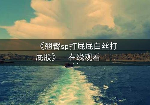 《翘臀sp打屁屁白丝打屁股》- 在线观看 - 当惩罚变成欲望的深渊