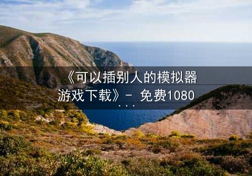 《可以插别人的模拟器游戏下载》- 免费1080P超清 - 第3集完整无删