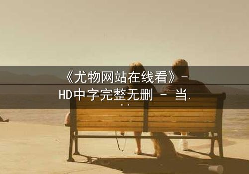 《尤物网站在线看》- HD中字完整无删 - 当欲望成为陷阱,谁能全身而退?