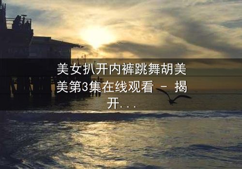 美女扒开内裤跳舞胡美美第3集在线观看 - 揭开禁忌舞步背后的秘密