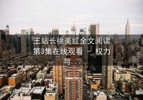 王站长徐美红全文阅读第3集在线观看 - 权力与爱情的终极博弈