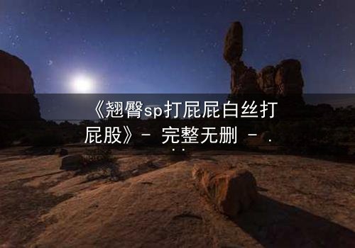 《翘臀sp打屁屁白丝打屁股》- 完整无删 - 当惩罚变成无法抗拒的诱惑