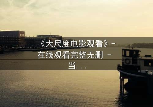 《大尺度电影观看》- 在线观看完整无删 - 当欲望与道德在黑暗中碰撞