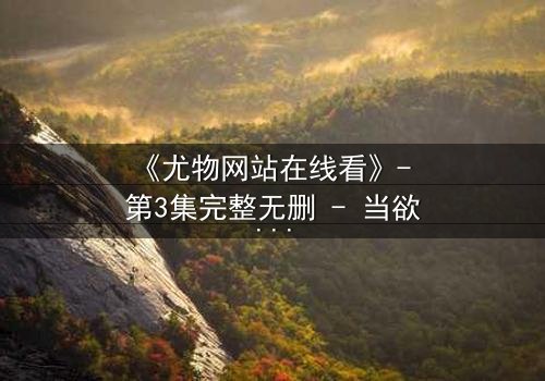 《尤物网站在线看》- 第3集完整无删 - 当欲望与救赎交织的致命赌局