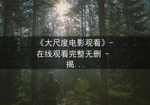 《大尺度电影观看》- 在线观看完整无删 - 揭开人性最隐秘的角落