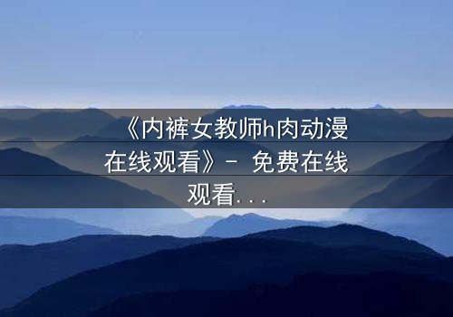 《内裤女教师h肉动漫在线观看》- 免费在线观看 - 第3集完整无删