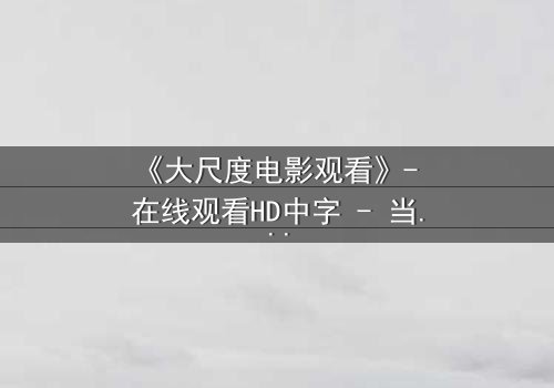 《大尺度电影观看》- 在线观看HD中字 - 当欲望与道德在黑暗中碰撞