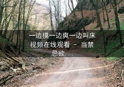 一边摸一边爽一边叫床视频在线观看 - 当禁忌欲望撕裂道德底线,谁能全身而退?