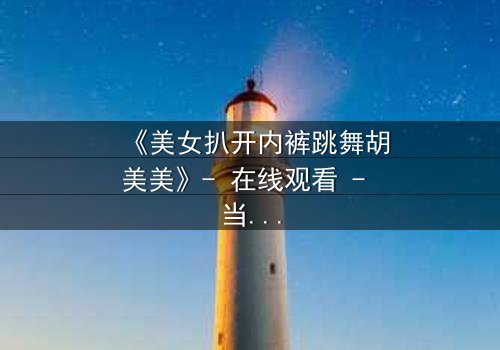 《美女扒开内裤跳舞胡美美》- 在线观看 - 当欲望与尊严激烈碰撞