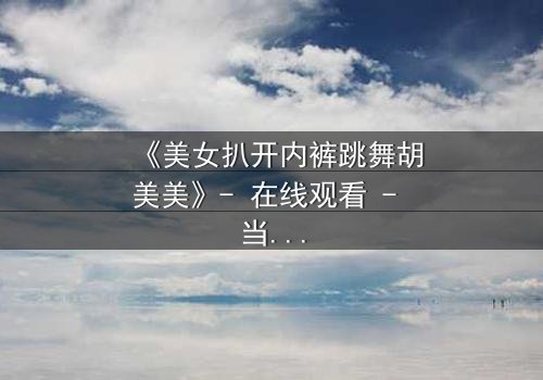 《美女扒开内裤跳舞胡美美》- 在线观看 - 当欲望与尊严在舞台上激烈碰撞