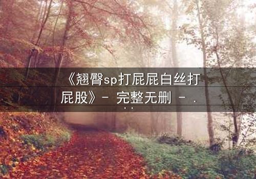 《翘臀sp打屁屁白丝打屁股》- 完整无删 - 当惩罚变成无法抗拒的诱惑