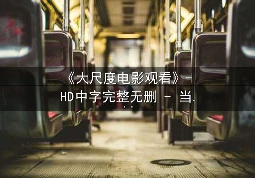 《大尺度电影观看》- HD中字完整无删 - 当欲望撕开道德的伪装