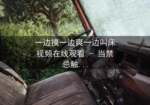 一边摸一边爽一边叫床视频在线观看 - 当禁忌触碰引爆人性深渊