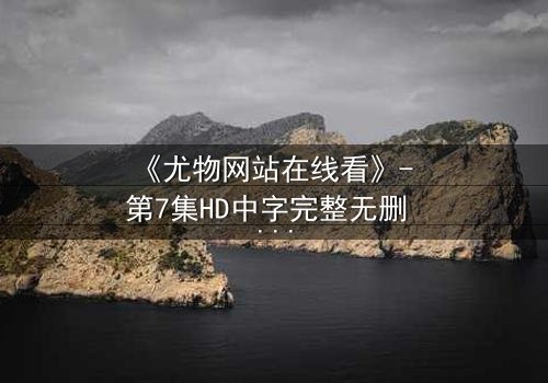 《尤物网站在线看》- 第7集HD中字完整无删 - 当欲望与救赎在暗网交织