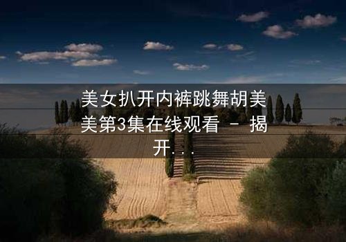 美女扒开内裤跳舞胡美美第3集在线观看 - 揭开她隐藏的致命秘密