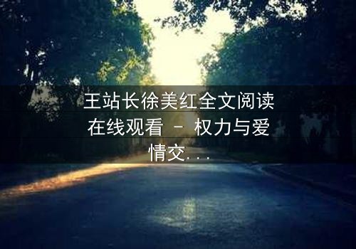 王站长徐美红全文阅读在线观看 - 权力与爱情交织的惊心博弈