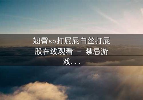 翘臀sp打屁屁白丝打屁股在线观看 - 禁忌游戏背后的虐恋真相