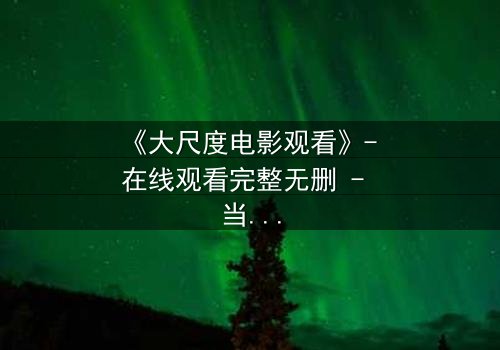 《大尺度电影观看》- 在线观看完整无删 - 当欲望与道德在黑暗中碰撞