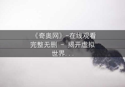 《奇奥网》-在线观看完整无删 - 揭开虚拟世界背后的致命真相