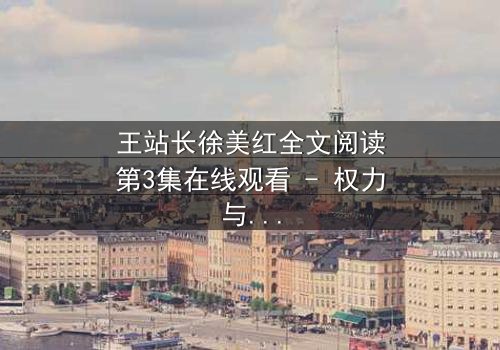王站长徐美红全文阅读第3集在线观看 - 权力与爱情的终极较量,谁将胜出?