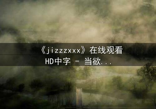《jizzzxxx》在线观看HD中字 - 当欲望与救赎交织,谁将主宰命运?