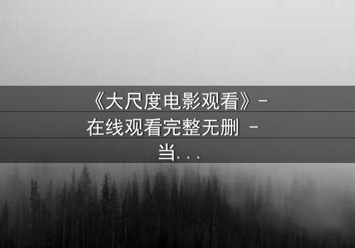 《大尺度电影观看》- 在线观看完整无删 - 当欲望与道德在黑暗中碰撞