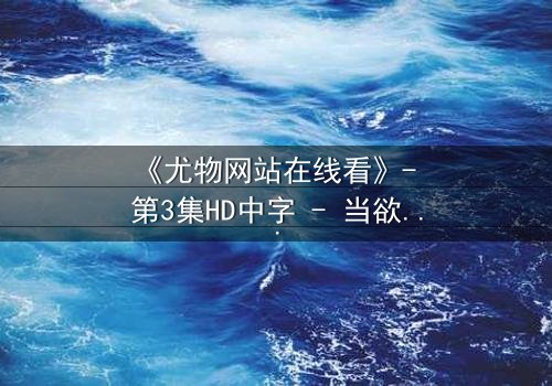《尤物网站在线看》- 第3集HD中字 - 当欲望与真相交织,谁在幕后操控一切?