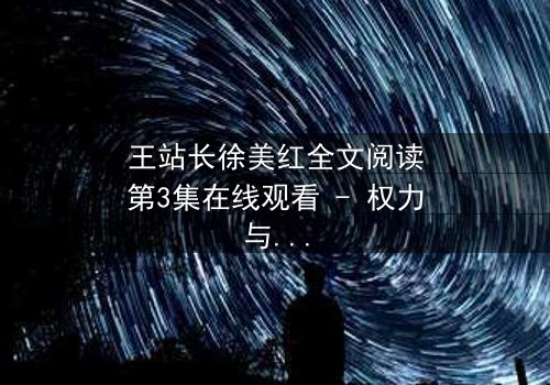 王站长徐美红全文阅读第3集在线观看 - 权力与欲望的漩涡,谁将沉沦?