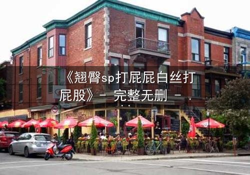 《翘臀sp打屁屁白丝打屁股》- 完整无删 - 当惩罚变成诱惑的深渊