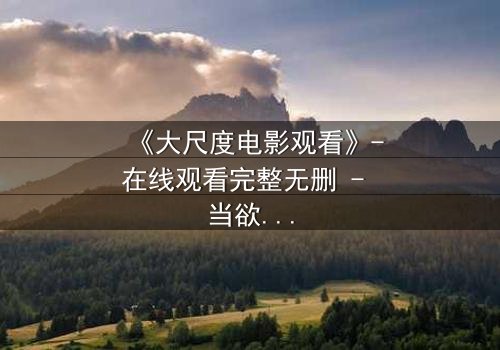 《大尺度电影观看》-在线观看完整无删 - 当欲望与道德在黑暗中碰撞,谁将主宰你的灵魂?