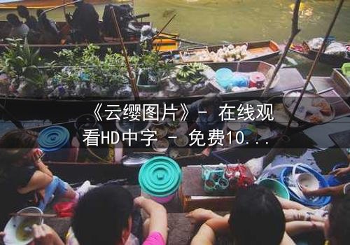 《云缨图片》- 在线观看HD中字 - 免费1080P超清完整无删