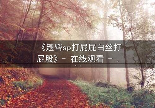 《翘臀sp打屁屁白丝打屁股》- 在线观看 - 当惩罚变成诱惑的深渊