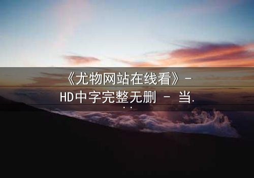 《尤物网站在线看》- HD中字完整无删 - 当欲望成为致命陷阱