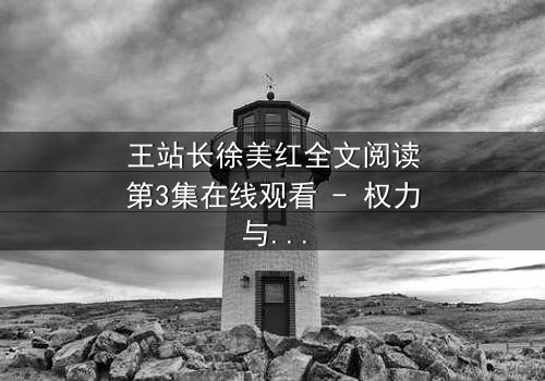 王站长徐美红全文阅读第3集在线观看 - 权力与情感的终极博弈