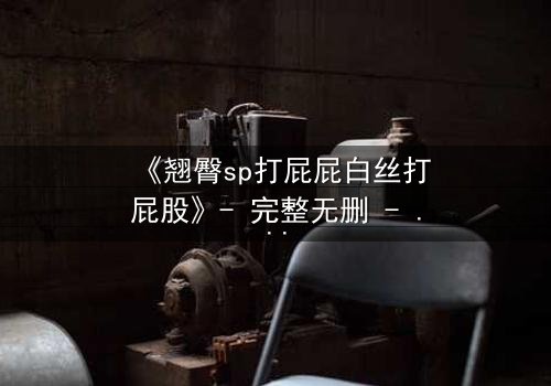 《翘臀sp打屁屁白丝打屁股》- 完整无删 - 一场禁忌的惩罚与救赎