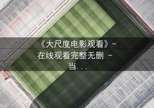 《大尺度电影观看》- 在线观看完整无删 - 当禁忌被撕裂,谁还敢直视真相?