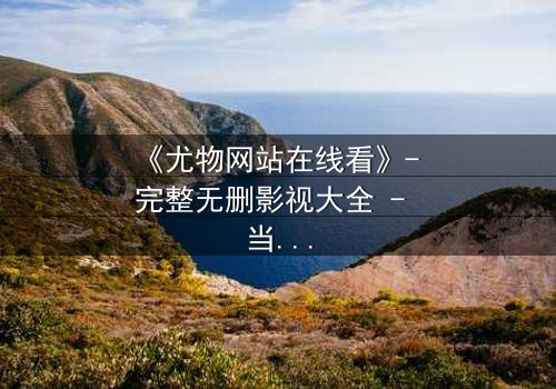 《尤物网站在线看》- 完整无删影视大全 - 当欲望撕开伪装,谁在幕后操控一切?