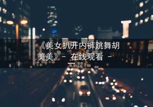 《美女扒开内裤跳舞胡美美》- 在线观看 - 一场禁忌之舞引发的命运风暴