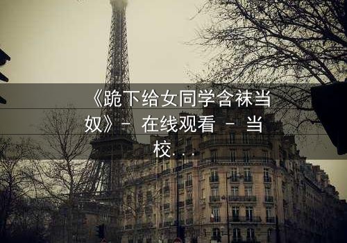 《跪下给女同学含袜当奴》- 在线观看 - 当校园霸凌遇上隐秘救赎