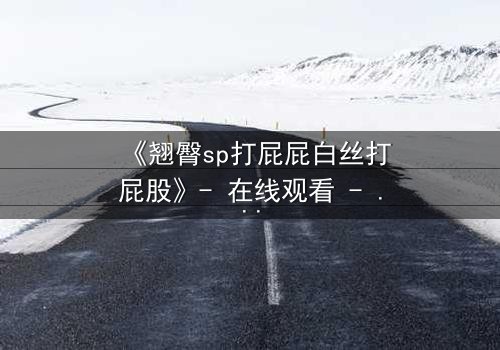 《翘臀sp打屁屁白丝打屁股》- 在线观看 - 一场禁忌的惩罚游戏