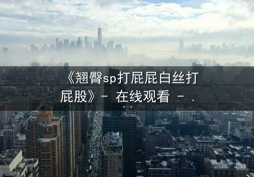 《翘臀sp打屁屁白丝打屁股》- 在线观看 - 当权力与欲望在暗室碰撞