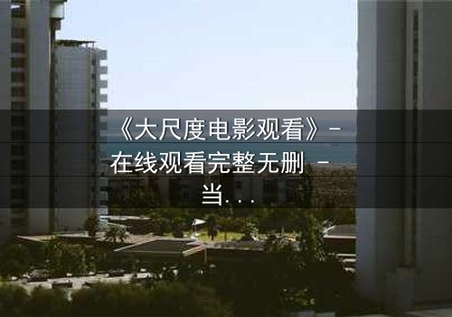 《大尺度电影观看》- 在线观看完整无删 - 当欲望与道德在黑暗中碰撞