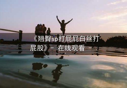 《翘臀sp打屁屁白丝打屁股》- 在线观看 - 一场禁忌与救赎的视觉盛宴