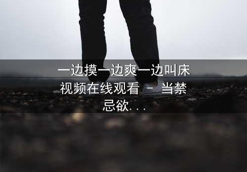 一边摸一边爽一边叫床视频在线观看 - 当禁忌欲望撕裂道德底线,谁能在激情中保持清醒?