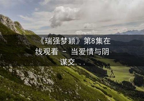 《瑞强梦颖》第8集在线观看 - 当爱情与阴谋交织,真相能否浮出水面?