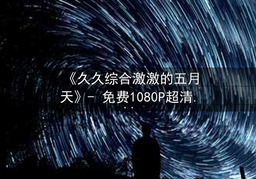 《久久综合激激的五月天》- 免费1080P超清在线观看 - 第3集完整无删HD中字