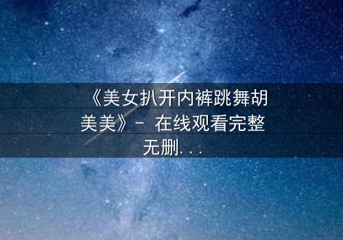 《美女扒开内裤跳舞胡美美》- 在线观看完整无删 - 一场禁忌之舞背后的惊天秘密