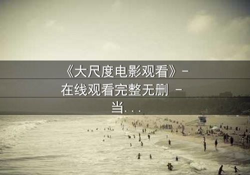 《大尺度电影观看》- 在线观看完整无删 - 当欲望与道德在黑暗中碰撞