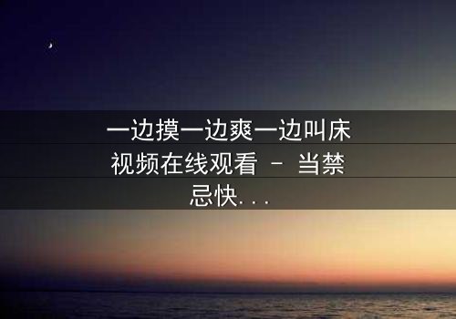 一边摸一边爽一边叫床视频在线观看 - 当禁忌快感遇上致命陷阱