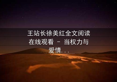 王站长徐美红全文阅读在线观看 - 当权力与爱情交织,谁能全身而退?